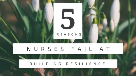 5 Reasons Nurses Fail at Building Resilience In Nursing