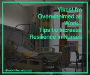 Yikes! I’m Overwhelmed at Work… Tips to Increase Resilience in Nurses