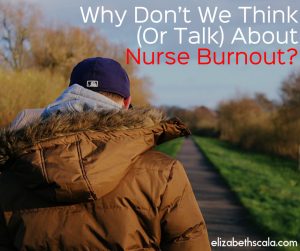 Why Don’t We Think (Or Talk) About Nurse Burnout?