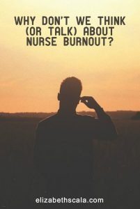 Why Don’t We Think (Or Talk) About Nurse Burnout?