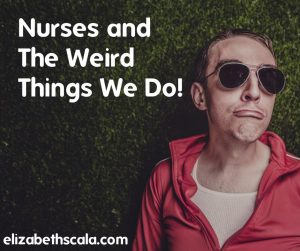 Nurses and The Weird Things We Do!