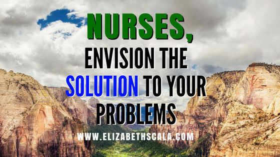 Nurses, Envision the Solution to Your Problems