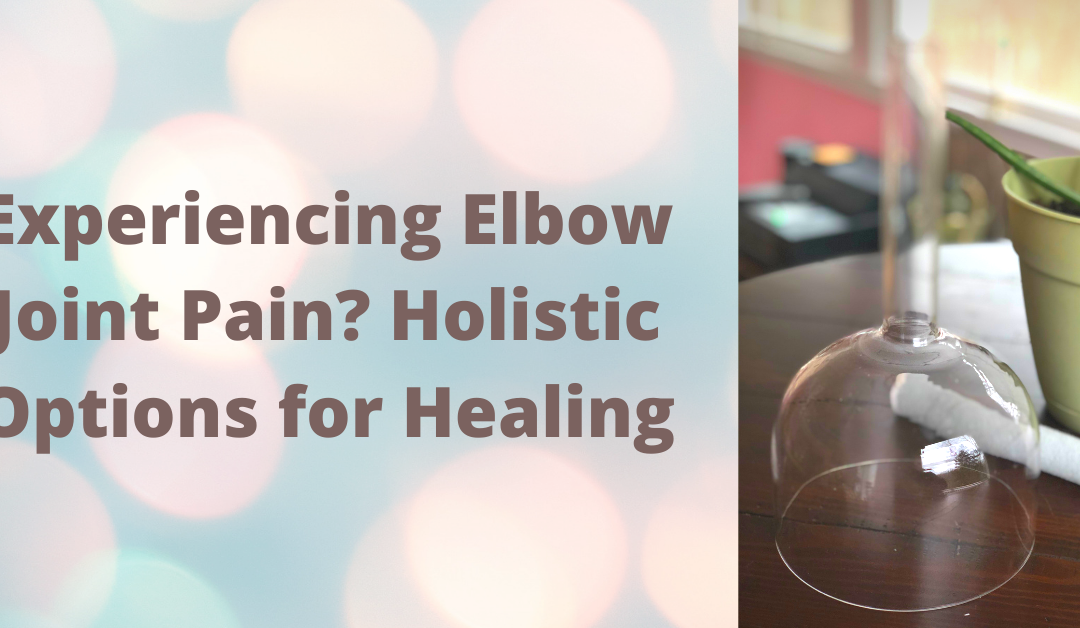 Experiencing Elbow Joint Pain? Holistic Options for Healing
